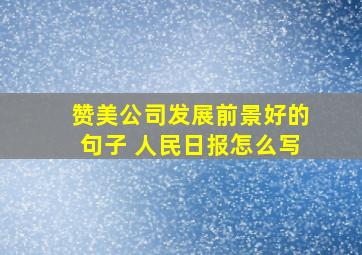 赞美公司发展前景好的句子 人民日报怎么写